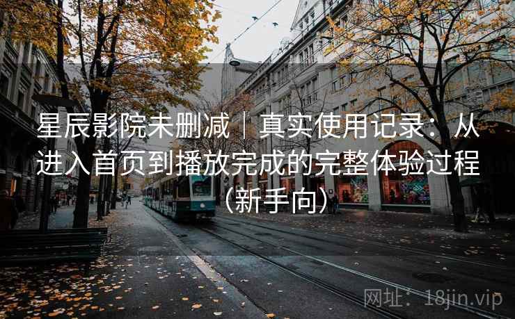 星辰影院未删减|真实使用记录:从进入首页到播放完成的完整体验过程(新手向) 星辰影院未删减|真实使用记录:从进入首页到播放完成的完整体验过程(新手向)
