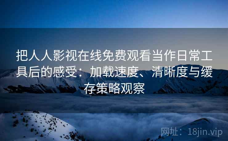 把人人影视在线免费观看当作日常工具后的感受：加载速度、清晰度与缓存策略观察