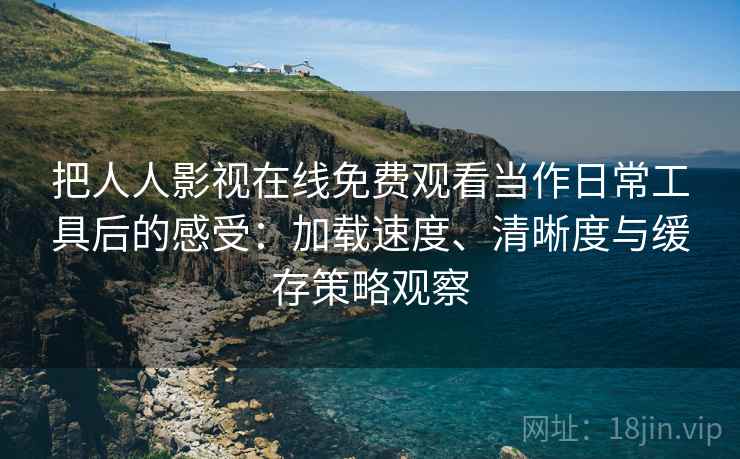 把人人影视在线免费观看当作日常工具后的感受：加载速度、清晰度与缓存策略观察
