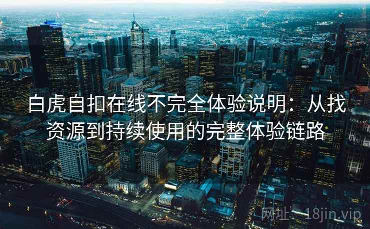 白虎自扣在线不完全体验说明：从找资源到持续使用的完整体验链路