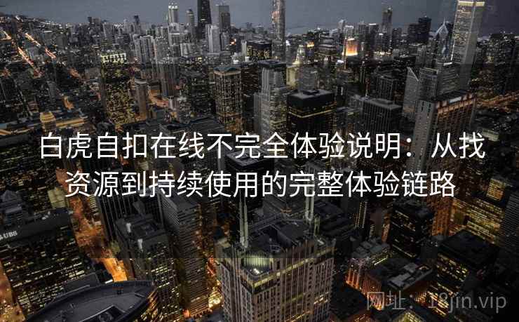 白虎自扣在线不完全体验说明：从找资源到持续使用的完整体验链路
