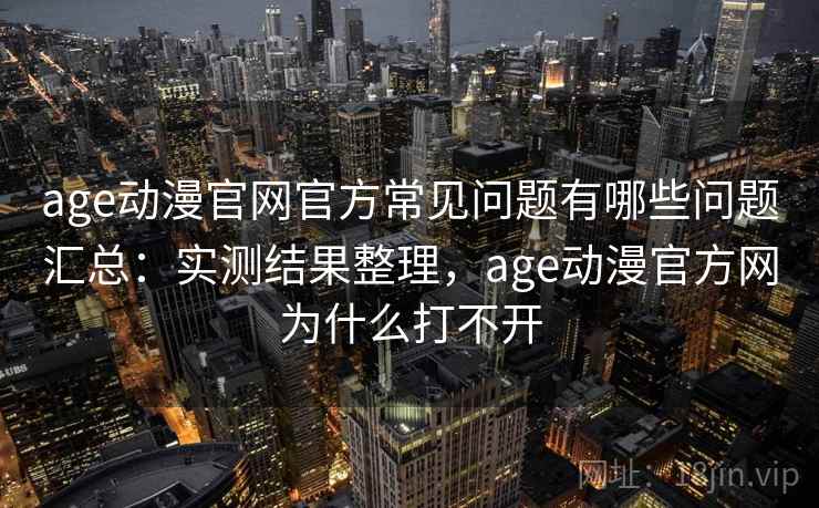 age动漫官网官方常见问题有哪些问题汇总：实测结果整理，age动漫官方网为什么打不开
