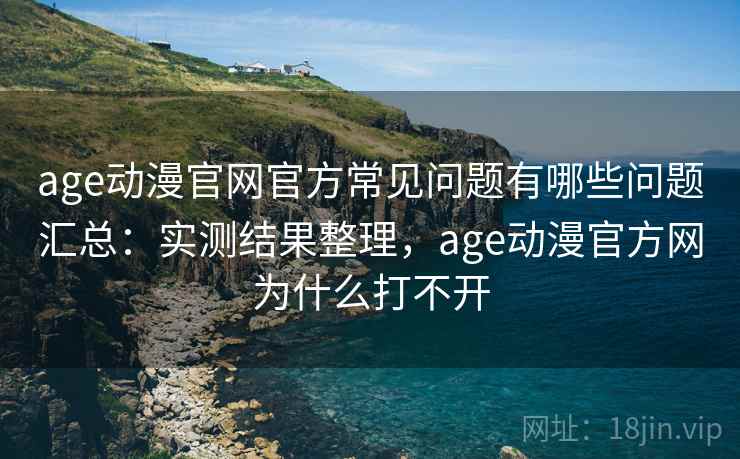 age动漫官网官方常见问题有哪些问题汇总：实测结果整理，age动漫官方网为什么打不开