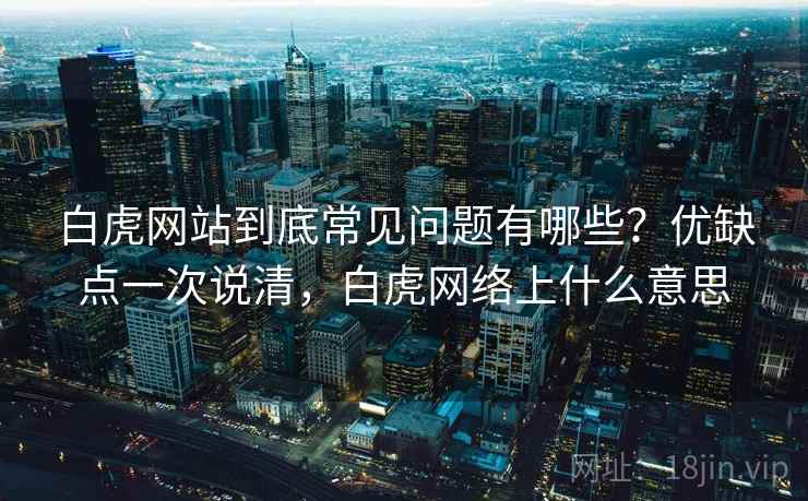 白虎网站到底常见问题有哪些?优缺点一次说清,白虎网络上什么意思 白虎网站到底常见问题有哪些?优缺点一次说清,白虎网络上什么意思