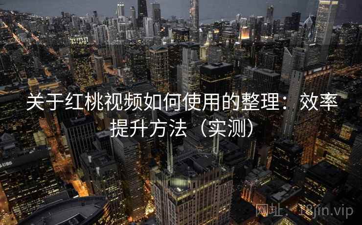 关于红桃视频如何使用的整理：效率提升方法（实测）