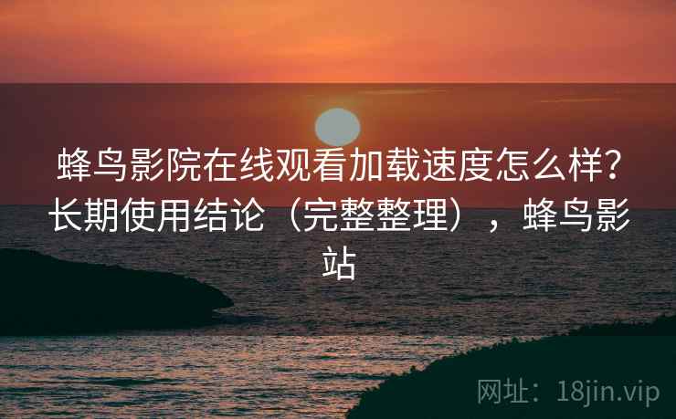 蜂鸟影院在线观看加载速度怎么样？长期使用结论（完整整理），蜂鸟影站