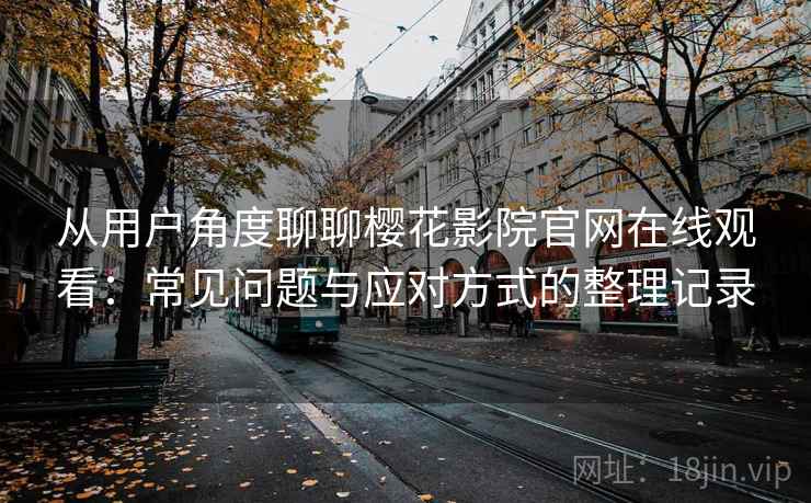 从用户角度聊聊樱花影院官网在线观看：常见问题与应对方式的整理记录