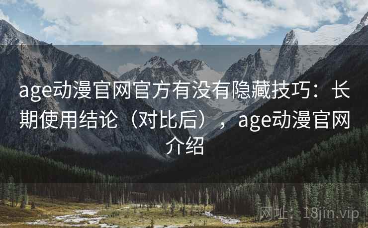 age动漫官网官方有没有隐藏技巧:长期使用结论(对比后),age动漫官网介绍 age动漫官网官方有没有隐藏技巧:长期使用结论(对比后),age动漫官网介绍