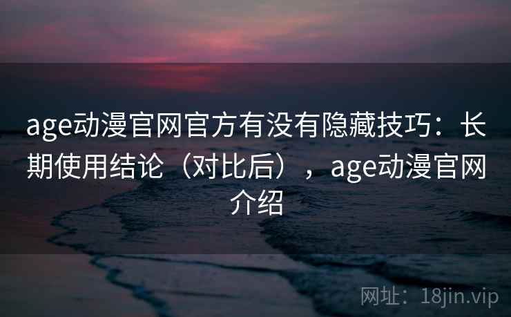 age动漫官网官方有没有隐藏技巧:长期使用结论(对比后),age动漫官网介绍 age动漫官网官方有没有隐藏技巧:长期使用结论(对比后),age动漫官网介绍