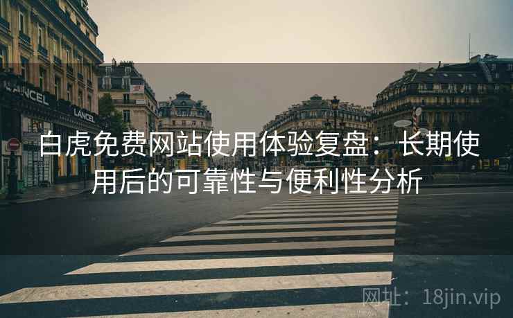 白虎免费网站使用体验复盘:长期使用后的可靠性与便利性分析 白虎免费网站使用体验复盘:长期使用后的可靠性与便利性分析