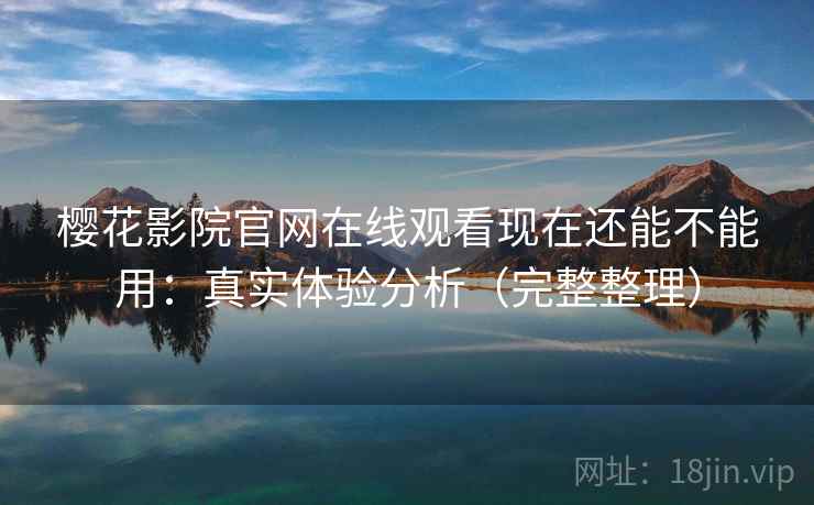 樱花影院官网在线观看现在还能不能用：真实体验分析（完整整理）