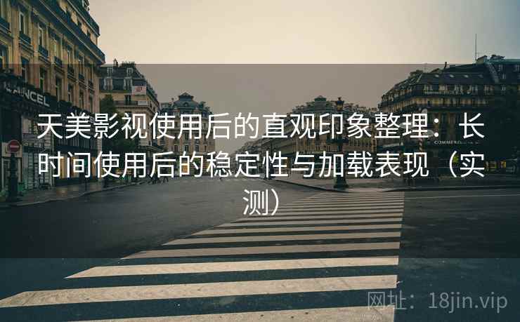 天美影视使用后的直观印象整理：长时间使用后的稳定性与加载表现（实测）