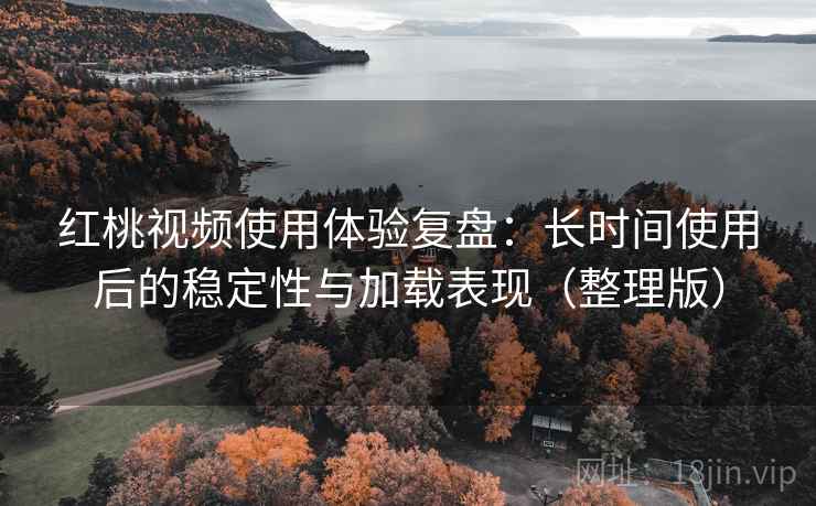 红桃视频使用体验复盘:长时间使用后的稳定性与加载表现(整理版) 红桃视频使用体验复盘:长时间使用后的稳定性与加载表现(整理版)