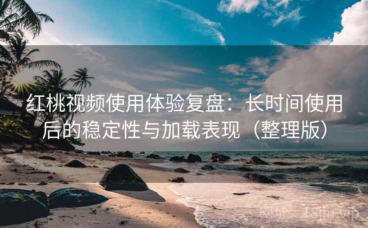 红桃视频使用体验复盘:长时间使用后的稳定性与加载表现(整理版) 红桃视频使用体验复盘:长时间使用后的稳定性与加载表现(整理版)