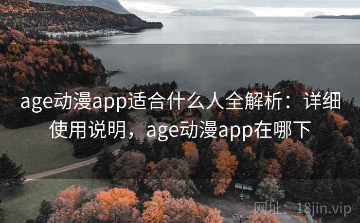 age动漫app适合什么人全解析：详细使用说明，age动漫app在哪下