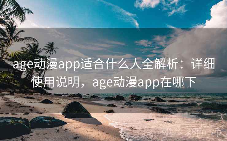 age动漫app适合什么人全解析：详细使用说明，age动漫app在哪下