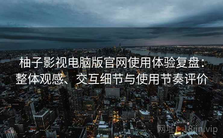 柚子影视电脑版官网使用体验复盘：整体观感、交互细节与使用节奏评价