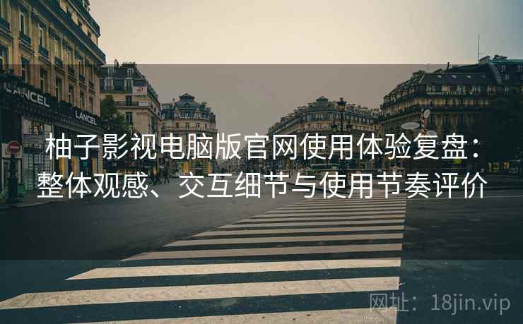 柚子影视电脑版官网使用体验复盘：整体观感、交互细节与使用节奏评价
