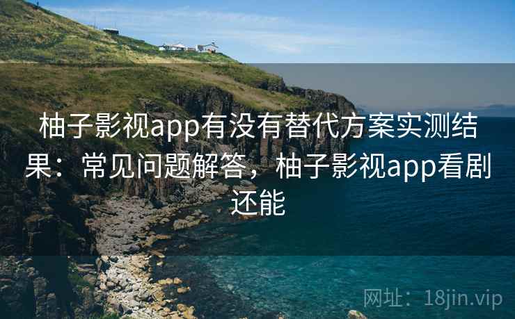 柚子影视app有没有替代方案实测结果:常见问题解答,柚子影视app看剧还能 柚子影视app有没有替代方案实测结果:常见问题解答,柚子影视app看剧还能