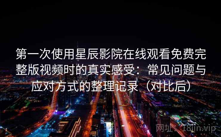 第一次使用星辰影院在线观看免费完整版视频时的真实感受:常见问题与应对方式的整理记录(对比后) 第一次使用星辰影院在线观看免费完整版视频时的真实感受:常见问题与应对方式的整理记录(对比后)