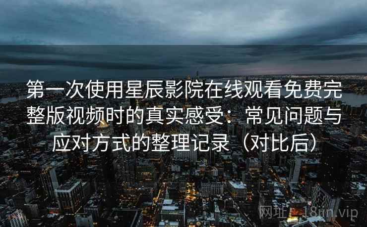 第一次使用星辰影院在线观看免费完整版视频时的真实感受:常见问题与应对方式的整理记录(对比后) 第一次使用星辰影院在线观看免费完整版视频时的真实感受:常见问题与应对方式的整理记录(对比后)