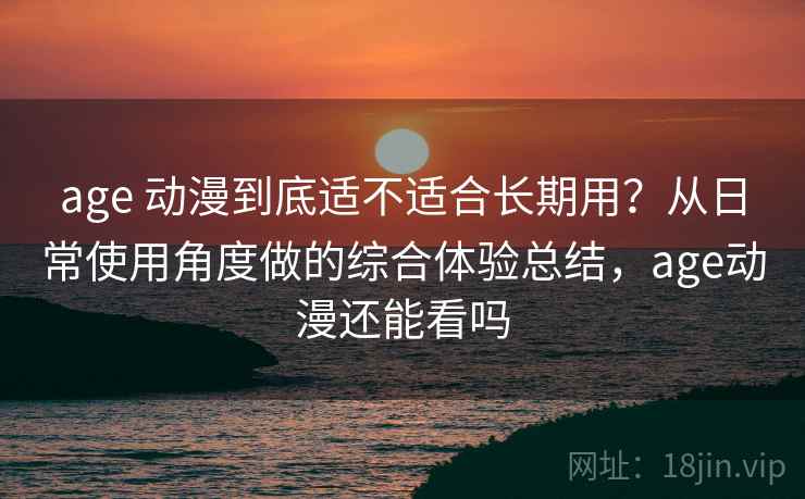 age 动漫到底适不适合长期用?从日常使用角度做的综合体验总结,age动漫还能看吗 age 动漫到底适不适合长期用?从日常使用角度做的综合体验总结,age动漫还能看吗