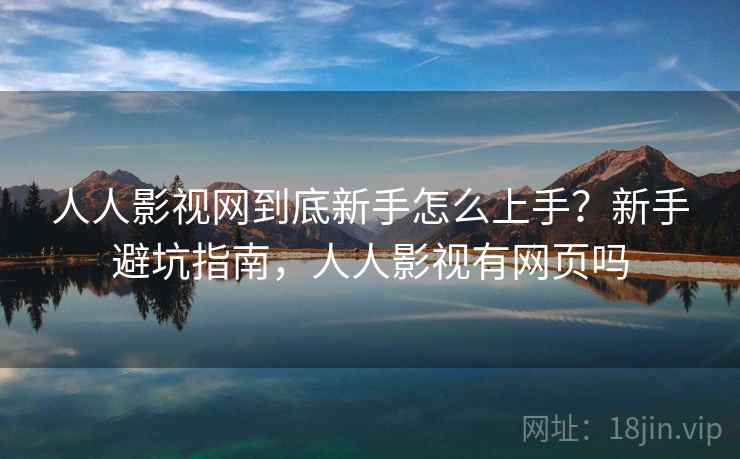 人人影视网到底新手怎么上手?新手避坑指南,人人影视有网页吗 人人影视网到底新手怎么上手?新手避坑指南,人人影视有网页吗
