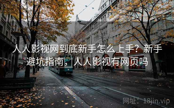 人人影视网到底新手怎么上手?新手避坑指南,人人影视有网页吗 人人影视网到底新手怎么上手?新手避坑指南,人人影视有网页吗