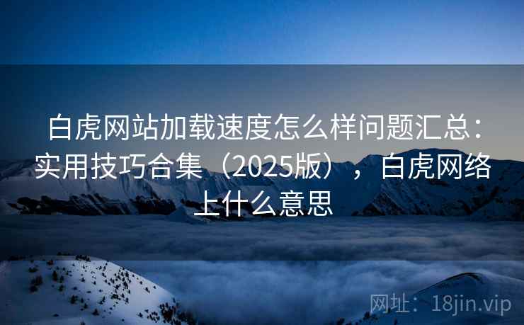 白虎网站加载速度怎么样问题汇总:实用技巧合集(2025版),白虎网络上什么意思 白虎网站加载速度怎么样问题汇总:实用技巧合集(2025版),白虎网络上什么意思