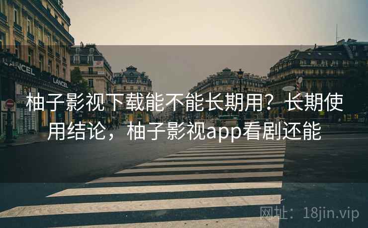 柚子影视下载能不能长期用？长期使用结论，柚子影视app看剧还能