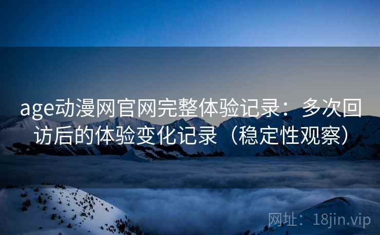 age动漫网官网完整体验记录:多次回访后的体验变化记录(稳定性观察) age动漫网官网完整体验记录:多次回访后的体验变化记录(稳定性观察)
