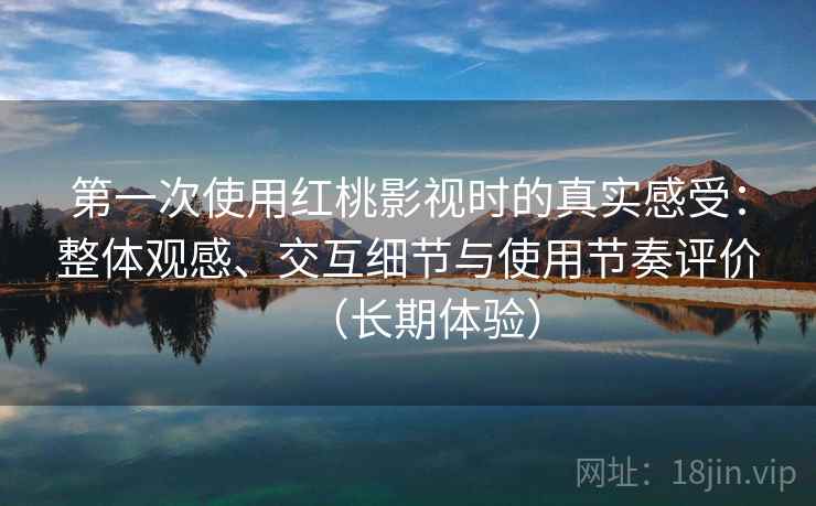 第一次使用红桃影视时的真实感受：整体观感、交互细节与使用节奏评价（长期体验）