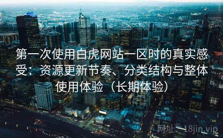 第一次使用白虎网站一区时的真实感受:资源更新节奏、分类结构与整体使用体验(长期体验) 第一次使用白虎网站一区时的真实感受:资源更新节奏、分类结构与整体使用体验(长期体验)