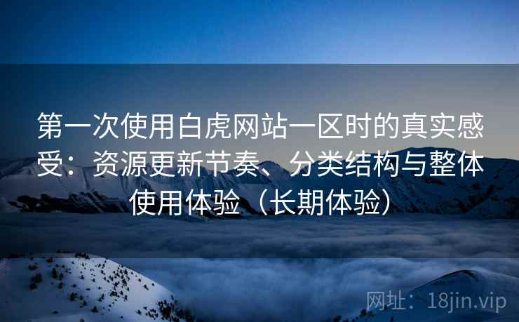 第一次使用白虎网站一区时的真实感受:资源更新节奏、分类结构与整体使用体验(长期体验) 第一次使用白虎网站一区时的真实感受:资源更新节奏、分类结构与整体使用体验(长期体验)