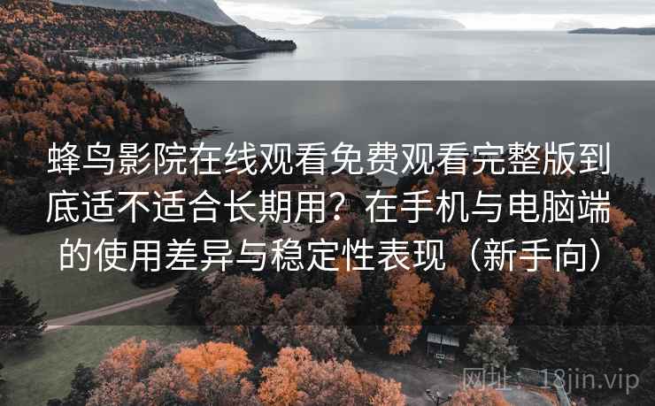 蜂鸟影院在线观看免费观看完整版到底适不适合长期用？在手机与电脑端的使用差异与稳定性表现（新手向）