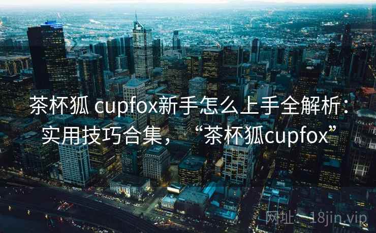 茶杯狐 cupfox新手怎么上手全解析:实用技巧合集,“茶杯狐cupfox” 茶杯狐 cupfox新手怎么上手全解析:实用技巧合集,“茶杯狐cupfox”