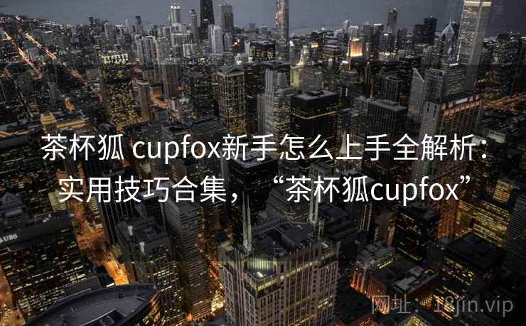 茶杯狐 cupfox新手怎么上手全解析:实用技巧合集,“茶杯狐cupfox” 茶杯狐 cupfox新手怎么上手全解析:实用技巧合集,“茶杯狐cupfox”
