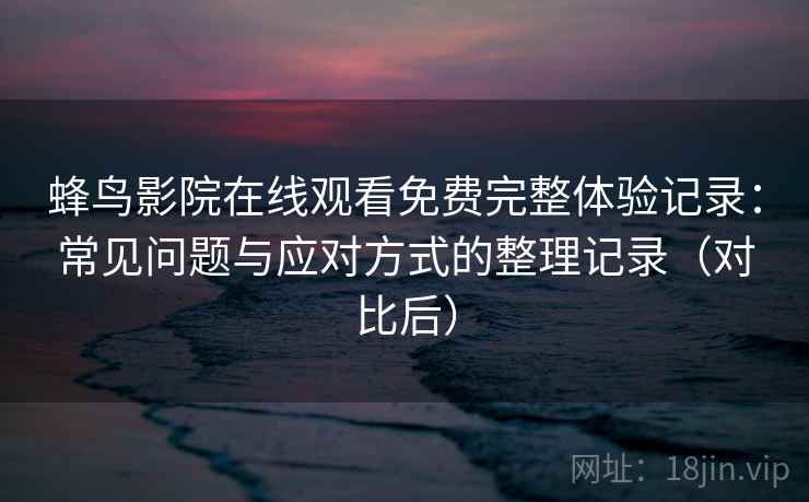 蜂鸟影院在线观看免费完整体验记录：常见问题与应对方式的整理记录（对比后）