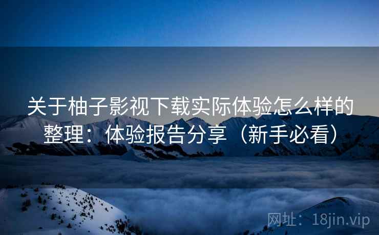 关于柚子影视下载实际体验怎么样的整理:体验报告分享(新手必看) 关于柚子影视下载实际体验怎么样的整理:体验报告分享(新手必看)