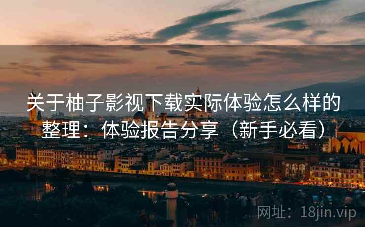 关于柚子影视下载实际体验怎么样的整理:体验报告分享(新手必看) 关于柚子影视下载实际体验怎么样的整理:体验报告分享(新手必看)