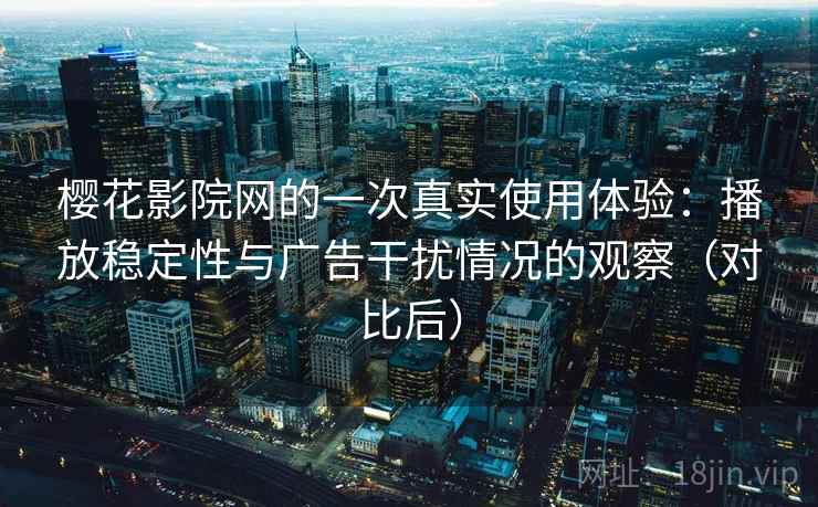 樱花影院网的一次真实使用体验:播放稳定性与广告干扰情况的观察(对比后) 樱花影院网的一次真实使用体验:播放稳定性与广告干扰情况的观察(对比后)