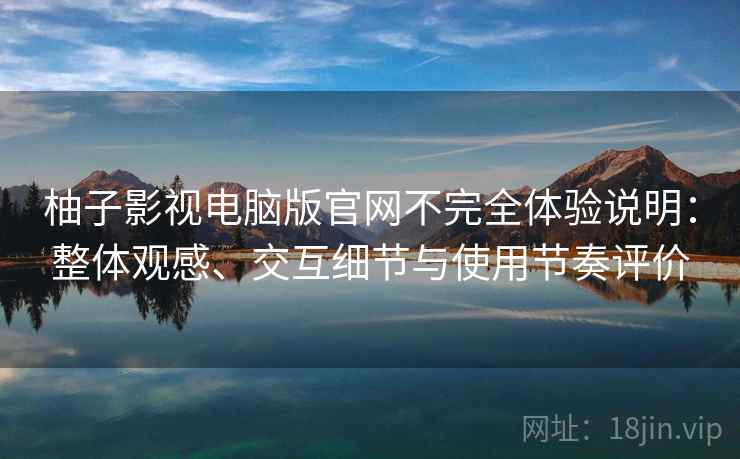 柚子影视电脑版官网不完全体验说明:整体观感、交互细节与使用节奏评价 柚子影视电脑版官网不完全体验说明:整体观感、交互细节与使用节奏评价