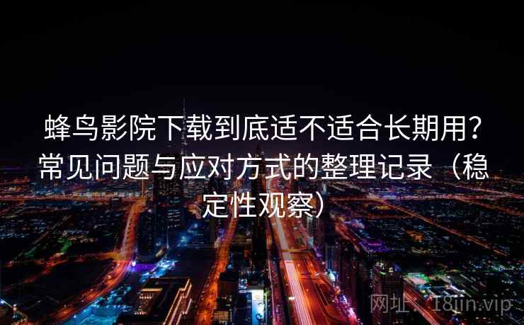蜂鸟影院下载到底适不适合长期用?常见问题与应对方式的整理记录(稳定性观察) 蜂鸟影院下载到底适不适合长期用?常见问题与应对方式的整理记录(稳定性观察)
