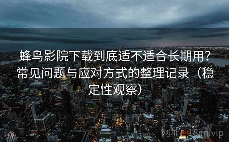 蜂鸟影院下载到底适不适合长期用?常见问题与应对方式的整理记录(稳定性观察) 蜂鸟影院下载到底适不适合长期用?常见问题与应对方式的整理记录(稳定性观察)