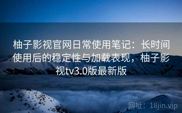 柚子影视官网日常使用笔记:长时间使用后的稳定性与加载表现,柚子影视tv3.0版最新版 柚子影视官网日常使用笔记:长时间使用后的稳定性与加载表现,柚子影视tv3.0版最新版