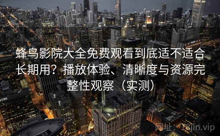 蜂鸟影院大全免费观看到底适不适合长期用?播放体验、清晰度与资源完整性观察(实测) 蜂鸟影院大全免费观看到底适不适合长期用?播放体验、清晰度与资源完整性观察(实测)