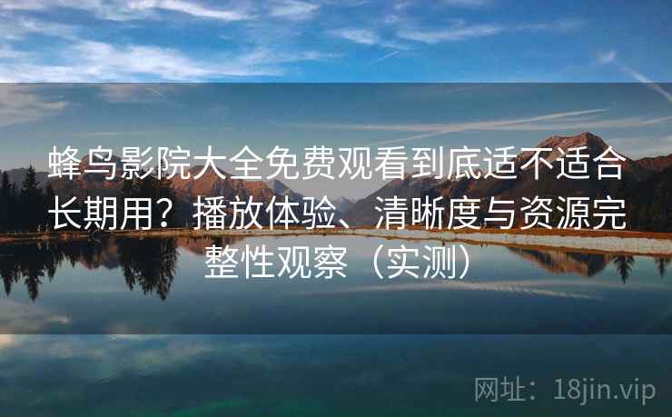 蜂鸟影院大全免费观看到底适不适合长期用?播放体验、清晰度与资源完整性观察(实测) 蜂鸟影院大全免费观看到底适不适合长期用?播放体验、清晰度与资源完整性观察(实测)