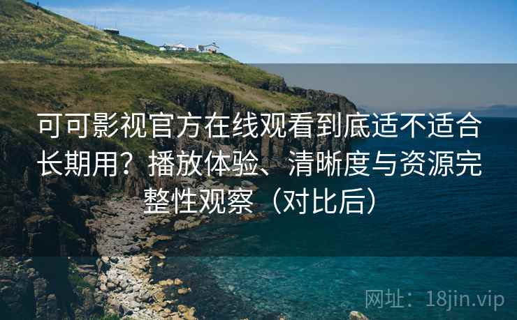 可可影视官方在线观看到底适不适合长期用?播放体验、清晰度与资源完整性观察(对比后) 可可影视官方在线观看到底适不适合长期用?播放体验、清晰度与资源完整性观察(对比后)