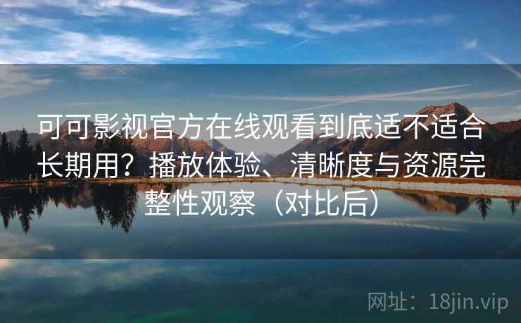 可可影视官方在线观看到底适不适合长期用?播放体验、清晰度与资源完整性观察(对比后) 可可影视官方在线观看到底适不适合长期用?播放体验、清晰度与资源完整性观察(对比后)