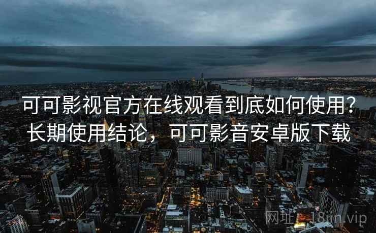 可可影视官方在线观看到底如何使用?长期使用结论,可可影音安卓版下载 可可影视官方在线观看到底如何使用?长期使用结论,可可影音安卓版下载